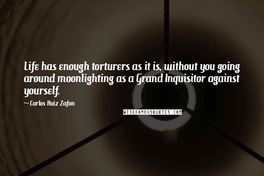 Carlos Ruiz Zafon Quotes: Life has enough torturers as it is, without you going around moonlighting as a Grand Inquisitor against yourself.