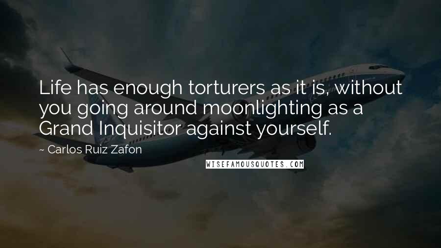 Carlos Ruiz Zafon Quotes: Life has enough torturers as it is, without you going around moonlighting as a Grand Inquisitor against yourself.