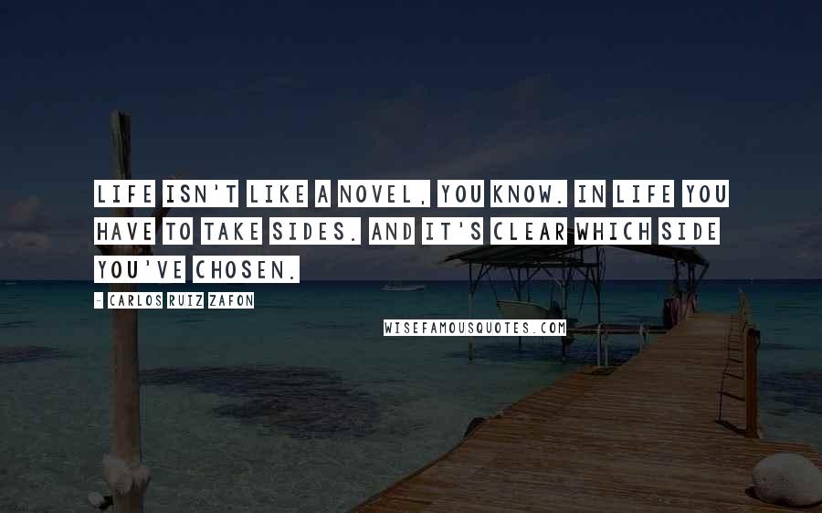 Carlos Ruiz Zafon Quotes: Life isn't like a novel, you know. In life you have to take sides. And it's clear which side you've chosen.