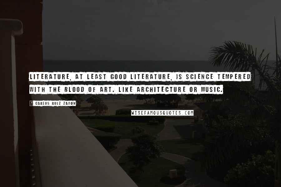 Carlos Ruiz Zafon Quotes: Literature, at least good literature, is science tempered with the blood of art. Like architecture or music.