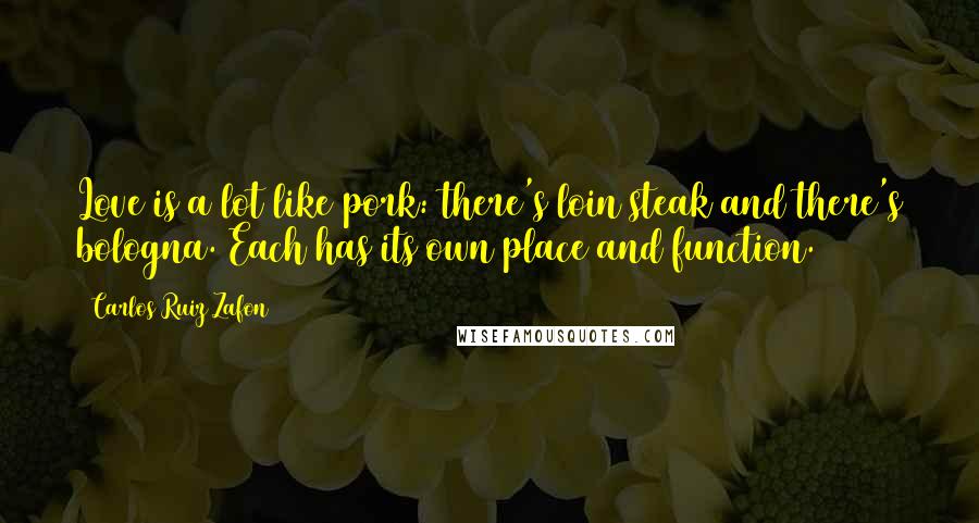 Carlos Ruiz Zafon Quotes: Love is a lot like pork: there's loin steak and there's bologna. Each has its own place and function.