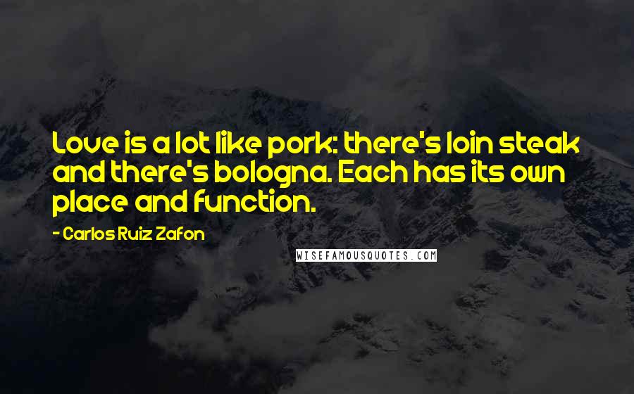 Carlos Ruiz Zafon Quotes: Love is a lot like pork: there's loin steak and there's bologna. Each has its own place and function.