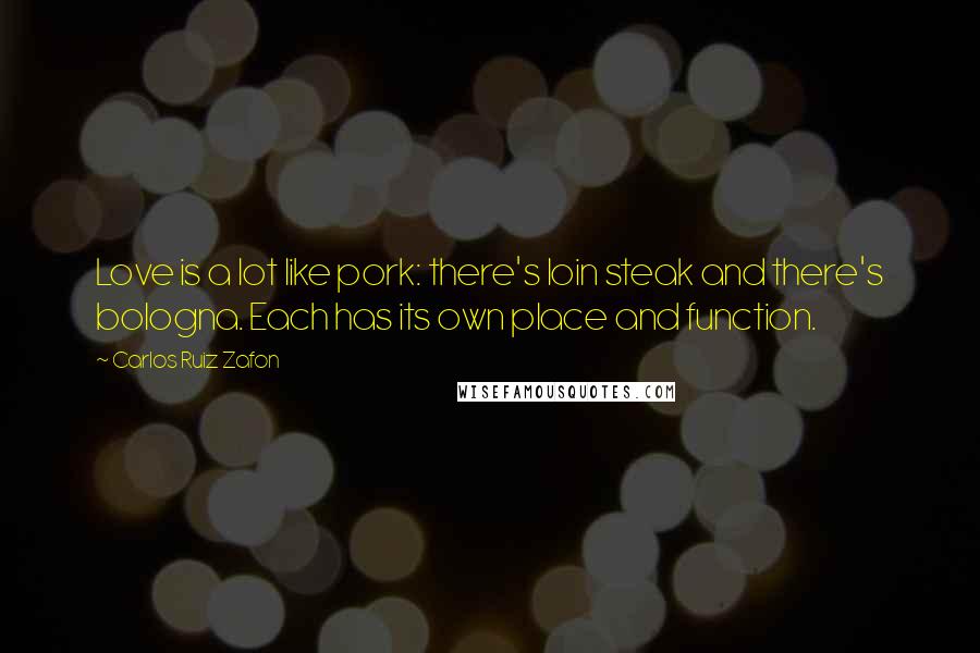 Carlos Ruiz Zafon Quotes: Love is a lot like pork: there's loin steak and there's bologna. Each has its own place and function.