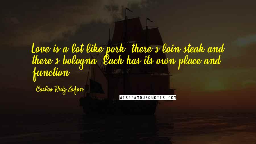 Carlos Ruiz Zafon Quotes: Love is a lot like pork: there's loin steak and there's bologna. Each has its own place and function.