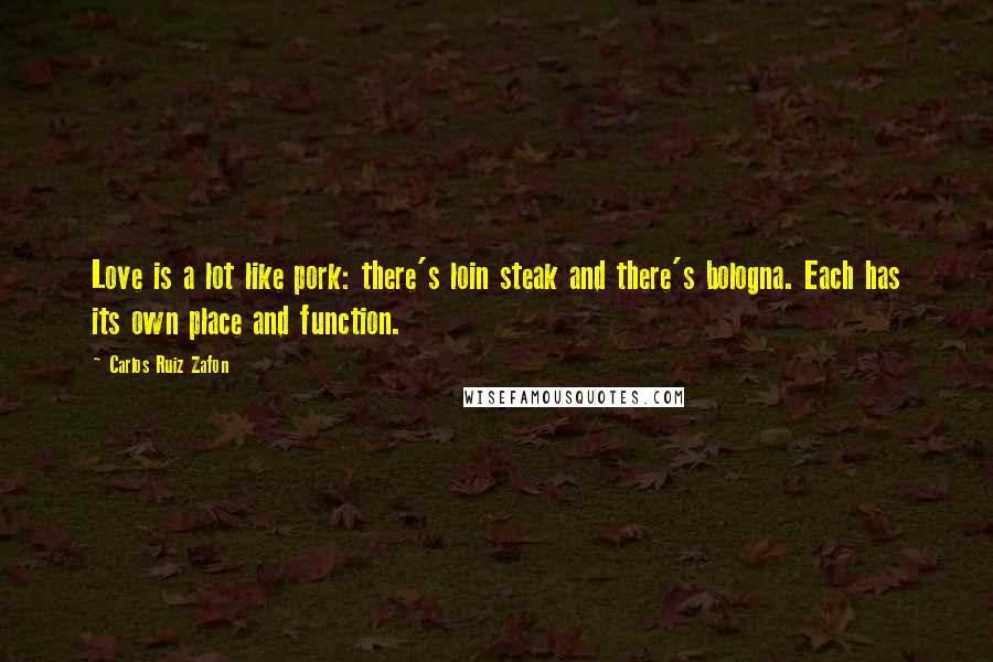 Carlos Ruiz Zafon Quotes: Love is a lot like pork: there's loin steak and there's bologna. Each has its own place and function.