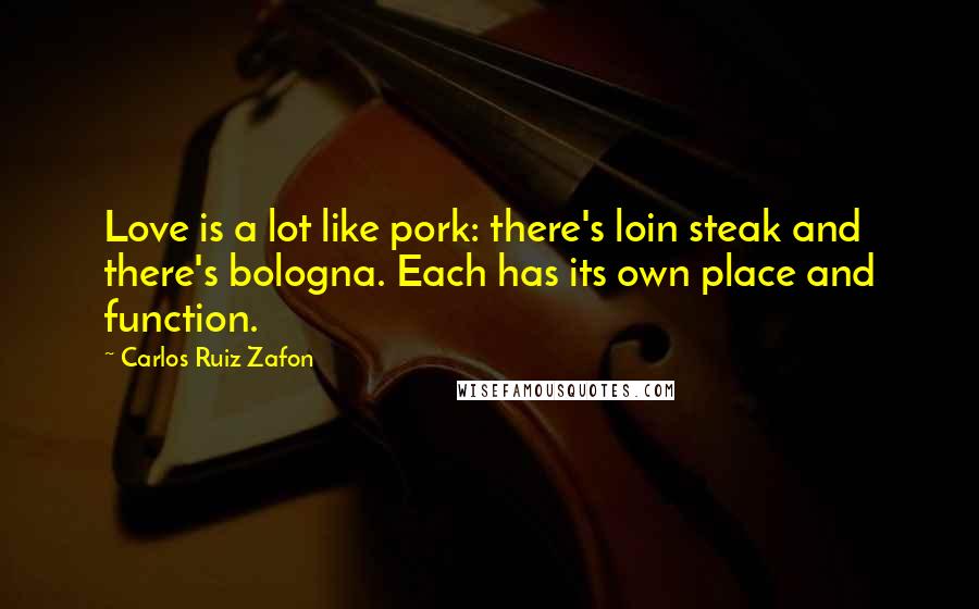 Carlos Ruiz Zafon Quotes: Love is a lot like pork: there's loin steak and there's bologna. Each has its own place and function.