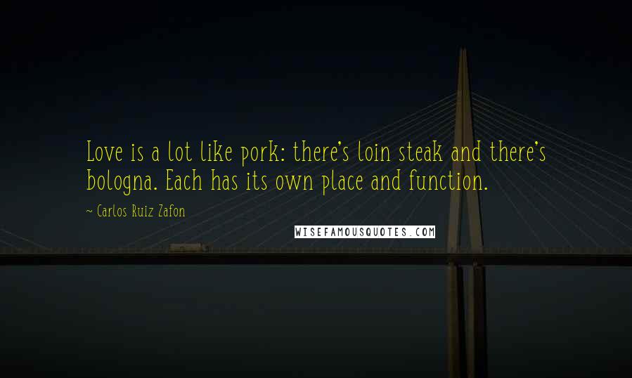 Carlos Ruiz Zafon Quotes: Love is a lot like pork: there's loin steak and there's bologna. Each has its own place and function.