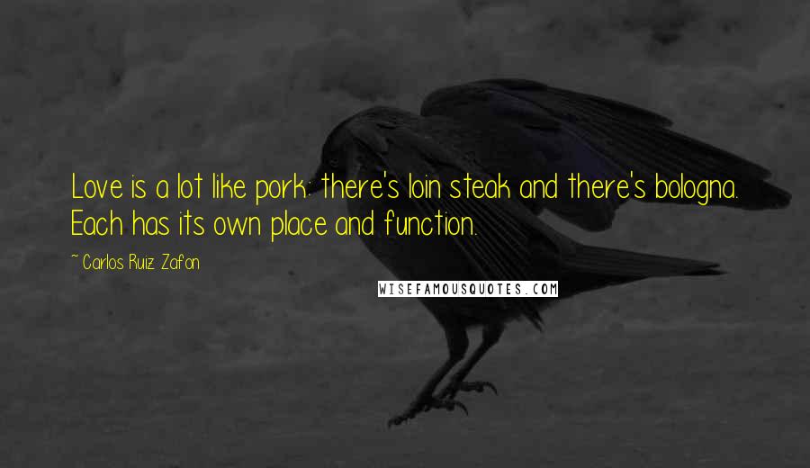 Carlos Ruiz Zafon Quotes: Love is a lot like pork: there's loin steak and there's bologna. Each has its own place and function.