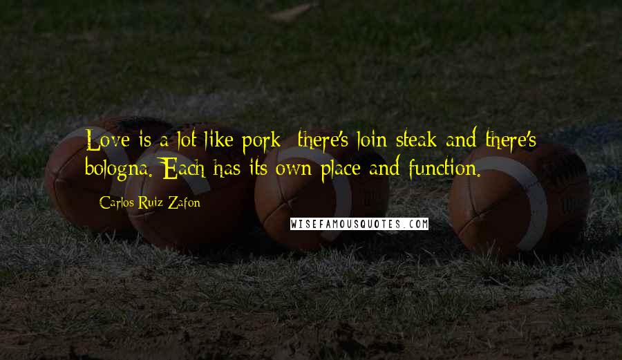 Carlos Ruiz Zafon Quotes: Love is a lot like pork: there's loin steak and there's bologna. Each has its own place and function.