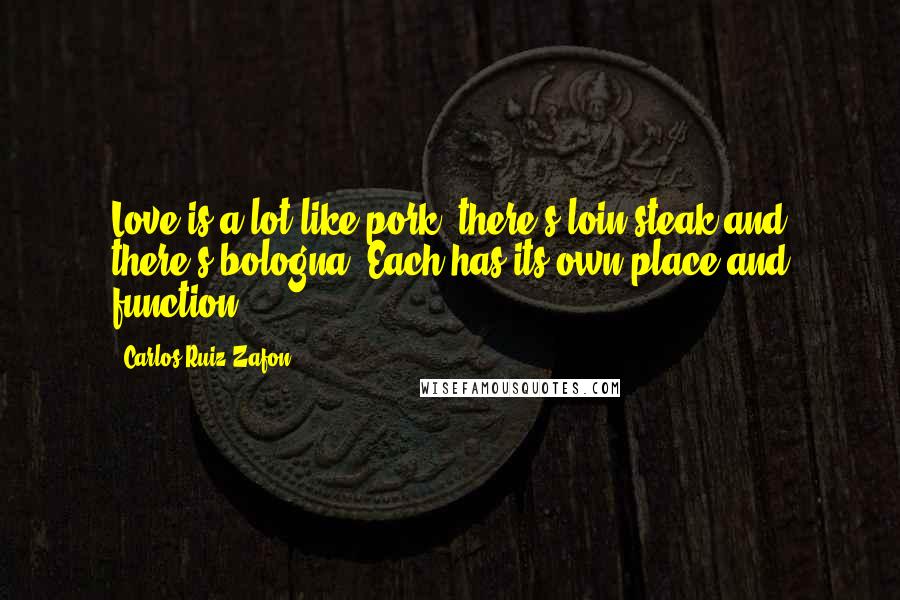 Carlos Ruiz Zafon Quotes: Love is a lot like pork: there's loin steak and there's bologna. Each has its own place and function.