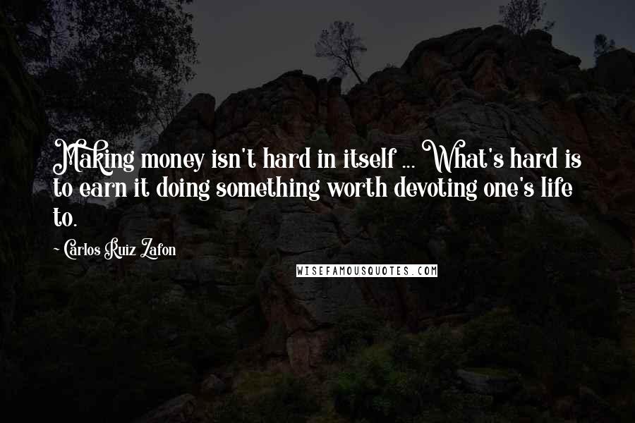 Carlos Ruiz Zafon Quotes: Making money isn't hard in itself ... What's hard is to earn it doing something worth devoting one's life to.