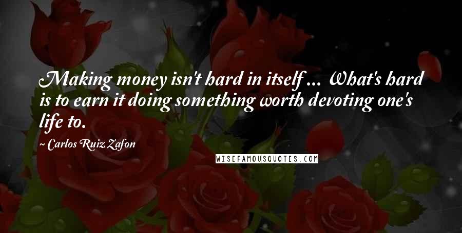 Carlos Ruiz Zafon Quotes: Making money isn't hard in itself ... What's hard is to earn it doing something worth devoting one's life to.