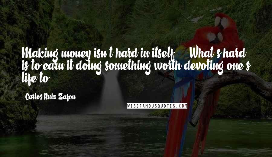 Carlos Ruiz Zafon Quotes: Making money isn't hard in itself ... What's hard is to earn it doing something worth devoting one's life to.