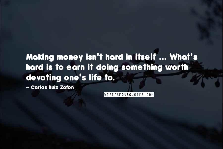 Carlos Ruiz Zafon Quotes: Making money isn't hard in itself ... What's hard is to earn it doing something worth devoting one's life to.