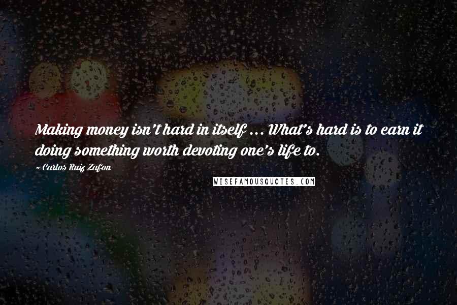 Carlos Ruiz Zafon Quotes: Making money isn't hard in itself ... What's hard is to earn it doing something worth devoting one's life to.
