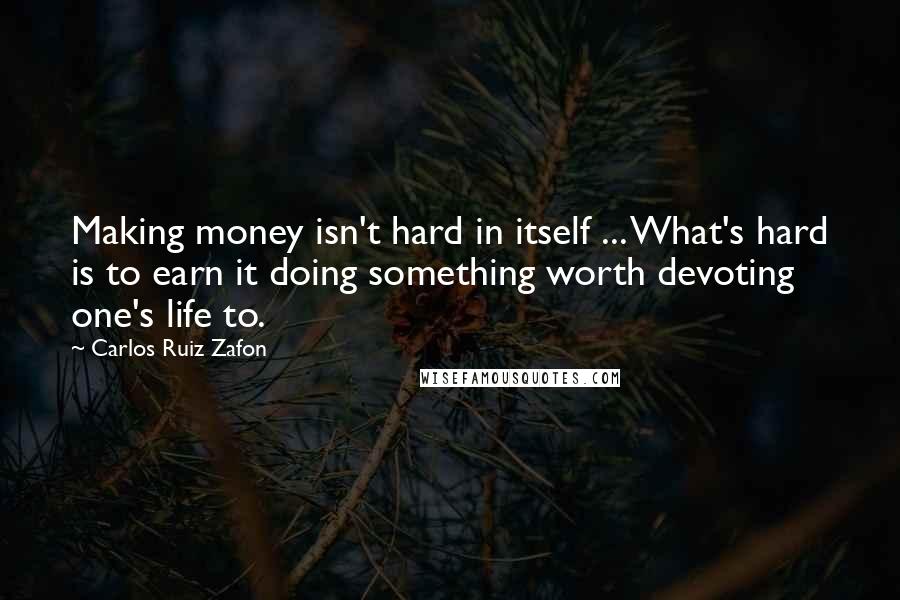 Carlos Ruiz Zafon Quotes: Making money isn't hard in itself ... What's hard is to earn it doing something worth devoting one's life to.