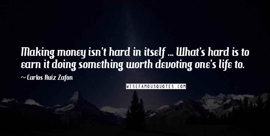 Carlos Ruiz Zafon Quotes: Making money isn't hard in itself ... What's hard is to earn it doing something worth devoting one's life to.