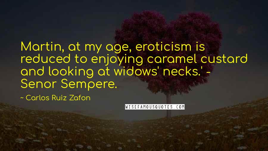 Carlos Ruiz Zafon Quotes: Martin, at my age, eroticism is reduced to enjoying caramel custard and looking at widows' necks.' - Senor Sempere.