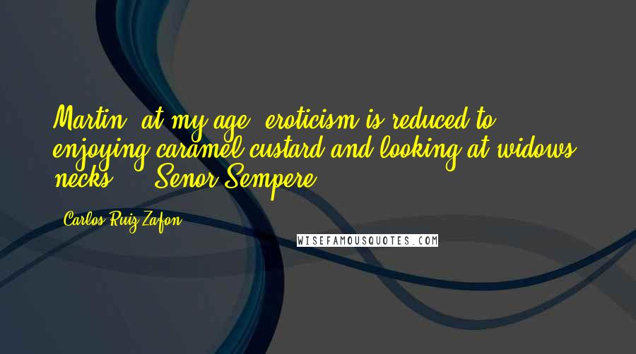 Carlos Ruiz Zafon Quotes: Martin, at my age, eroticism is reduced to enjoying caramel custard and looking at widows' necks.' - Senor Sempere.