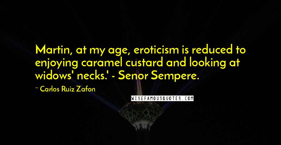 Carlos Ruiz Zafon Quotes: Martin, at my age, eroticism is reduced to enjoying caramel custard and looking at widows' necks.' - Senor Sempere.