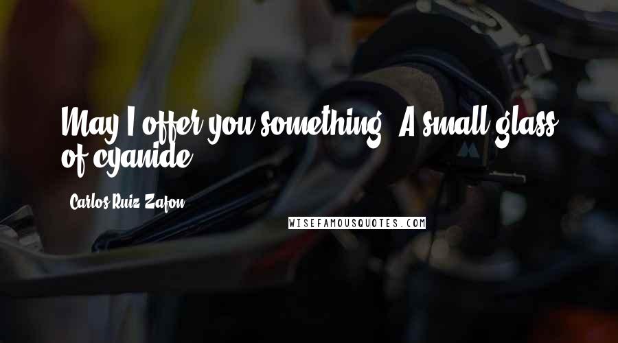 Carlos Ruiz Zafon Quotes: May I offer you something? A small glass of cyanide?
