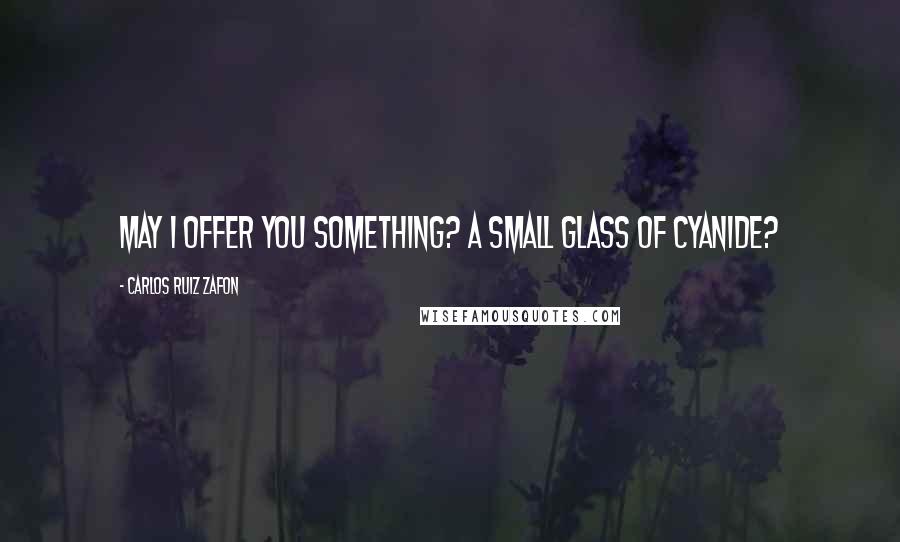 Carlos Ruiz Zafon Quotes: May I offer you something? A small glass of cyanide?