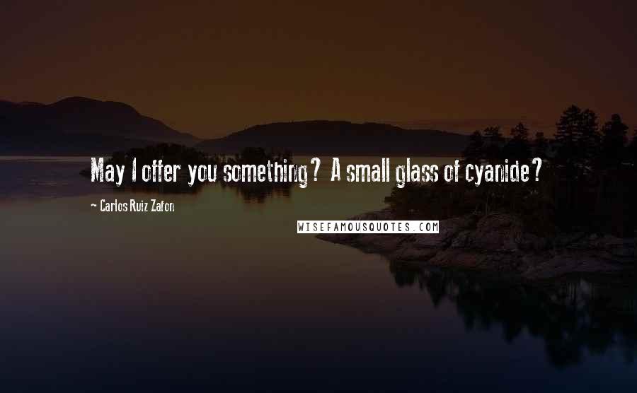 Carlos Ruiz Zafon Quotes: May I offer you something? A small glass of cyanide?