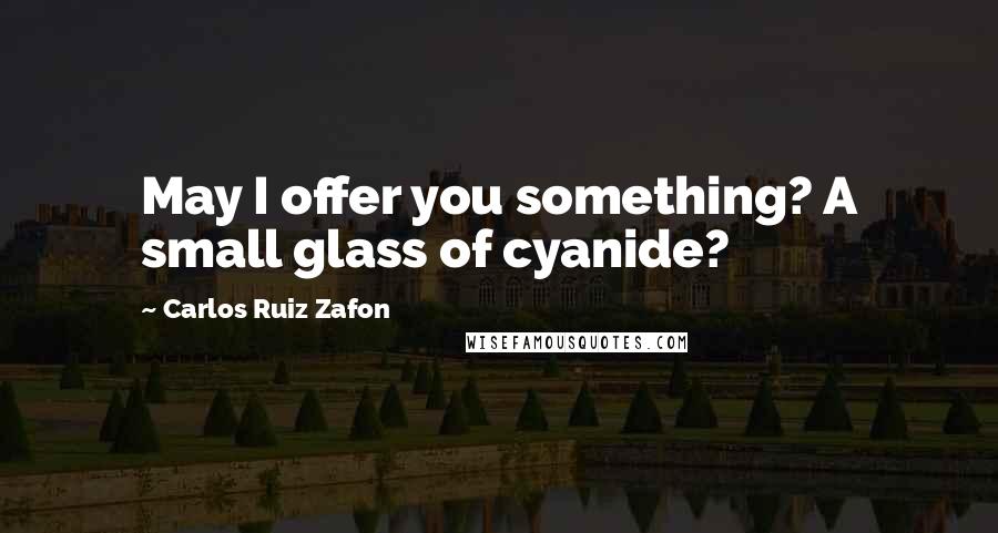 Carlos Ruiz Zafon Quotes: May I offer you something? A small glass of cyanide?