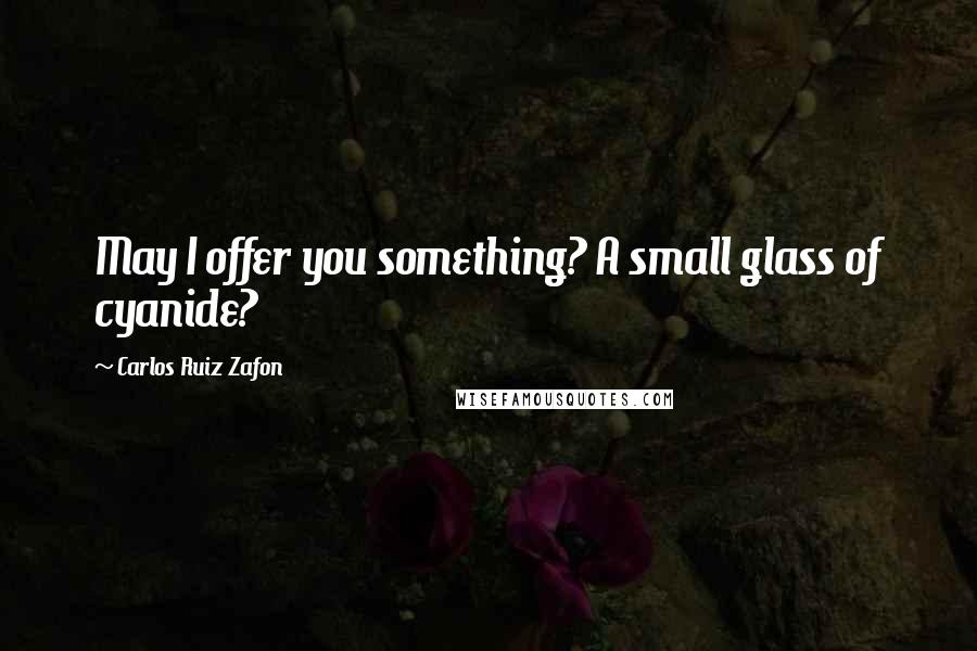 Carlos Ruiz Zafon Quotes: May I offer you something? A small glass of cyanide?
