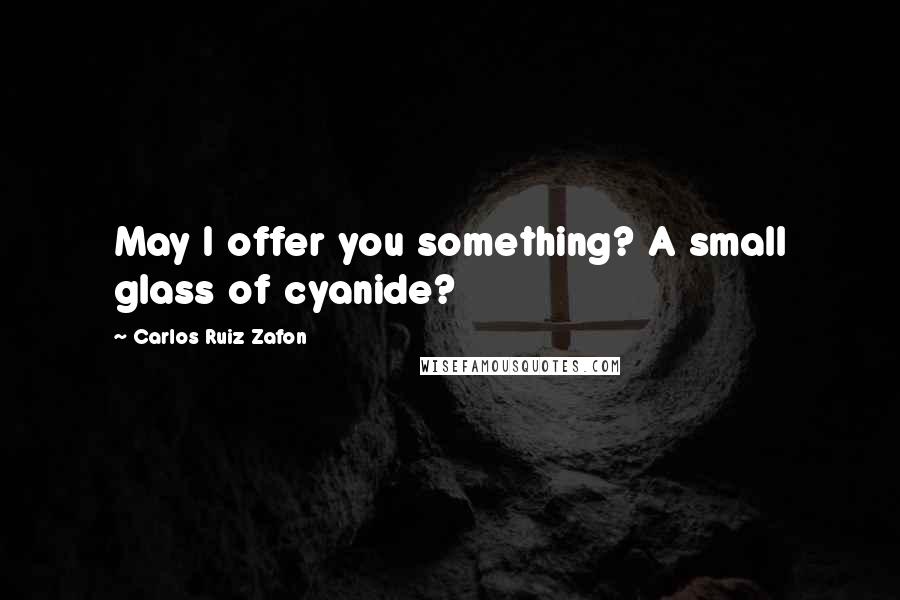 Carlos Ruiz Zafon Quotes: May I offer you something? A small glass of cyanide?