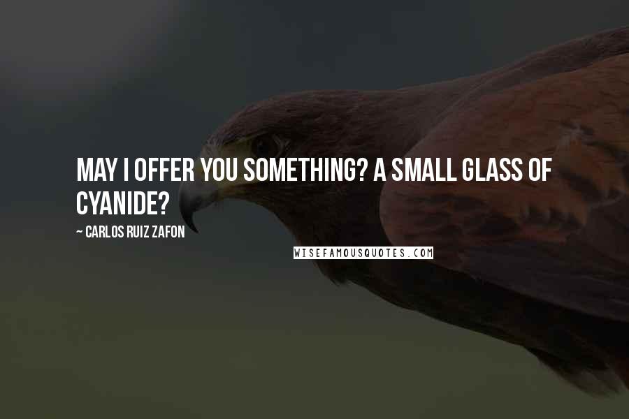Carlos Ruiz Zafon Quotes: May I offer you something? A small glass of cyanide?