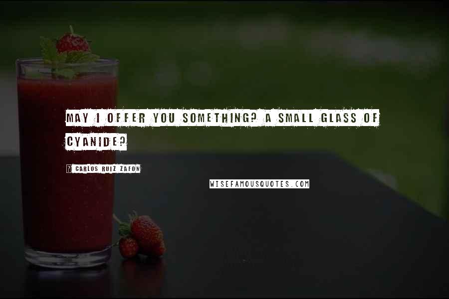 Carlos Ruiz Zafon Quotes: May I offer you something? A small glass of cyanide?