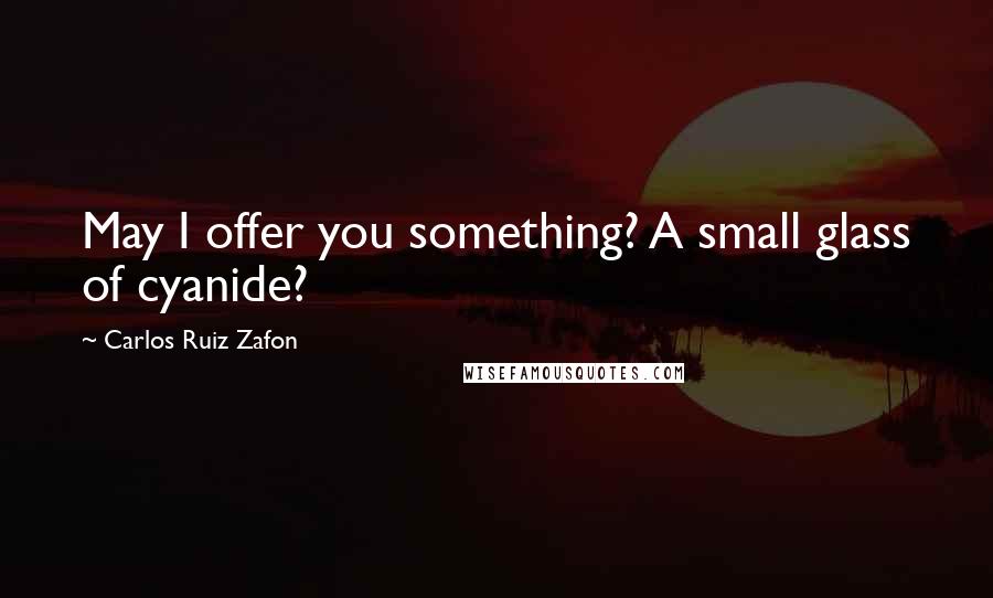 Carlos Ruiz Zafon Quotes: May I offer you something? A small glass of cyanide?