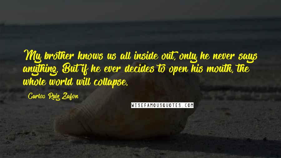 Carlos Ruiz Zafon Quotes: My brother knows us all inside out, only he never says anything. But if he ever decides to open his mouth, the whole world will collapse.