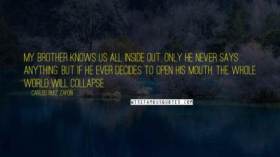 Carlos Ruiz Zafon Quotes: My brother knows us all inside out, only he never says anything. But if he ever decides to open his mouth, the whole world will collapse.