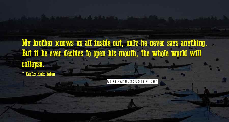 Carlos Ruiz Zafon Quotes: My brother knows us all inside out, only he never says anything. But if he ever decides to open his mouth, the whole world will collapse.