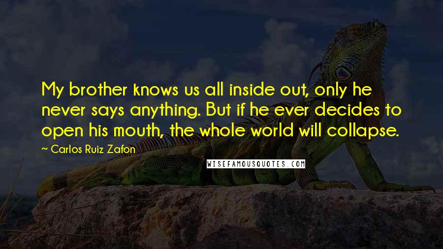Carlos Ruiz Zafon Quotes: My brother knows us all inside out, only he never says anything. But if he ever decides to open his mouth, the whole world will collapse.