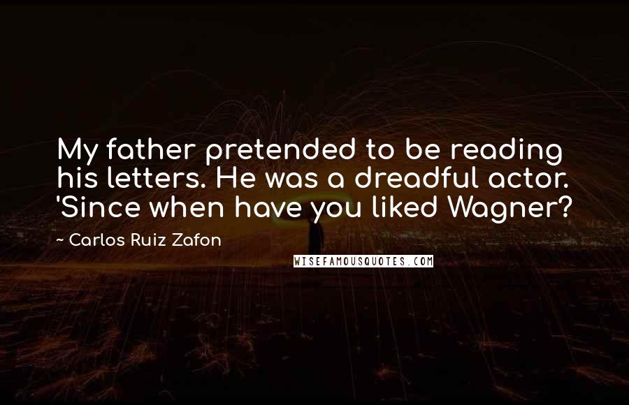 Carlos Ruiz Zafon Quotes: My father pretended to be reading his letters. He was a dreadful actor. 'Since when have you liked Wagner?