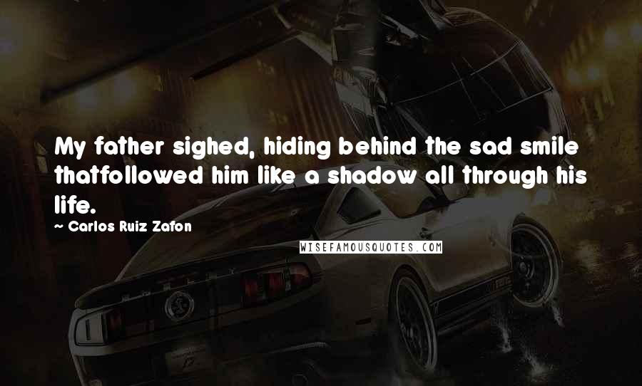 Carlos Ruiz Zafon Quotes: My father sighed, hiding behind the sad smile thatfollowed him like a shadow all through his life.