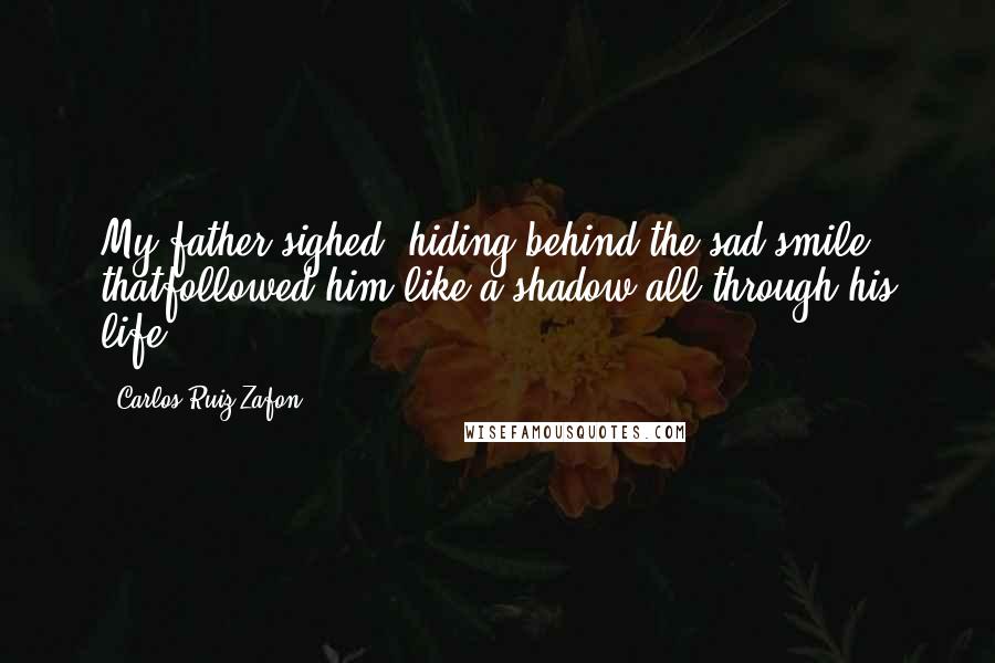 Carlos Ruiz Zafon Quotes: My father sighed, hiding behind the sad smile thatfollowed him like a shadow all through his life.