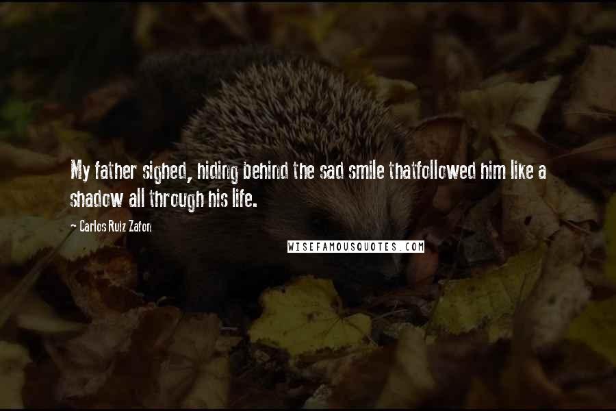 Carlos Ruiz Zafon Quotes: My father sighed, hiding behind the sad smile thatfollowed him like a shadow all through his life.