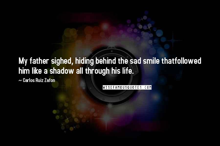 Carlos Ruiz Zafon Quotes: My father sighed, hiding behind the sad smile thatfollowed him like a shadow all through his life.