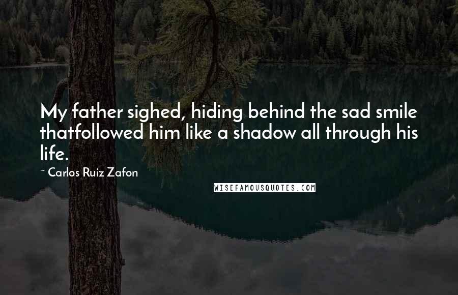 Carlos Ruiz Zafon Quotes: My father sighed, hiding behind the sad smile thatfollowed him like a shadow all through his life.