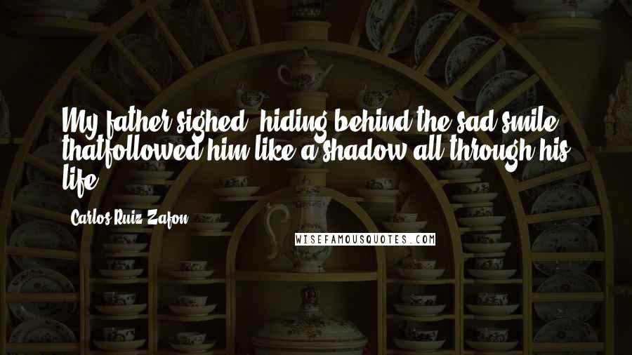 Carlos Ruiz Zafon Quotes: My father sighed, hiding behind the sad smile thatfollowed him like a shadow all through his life.