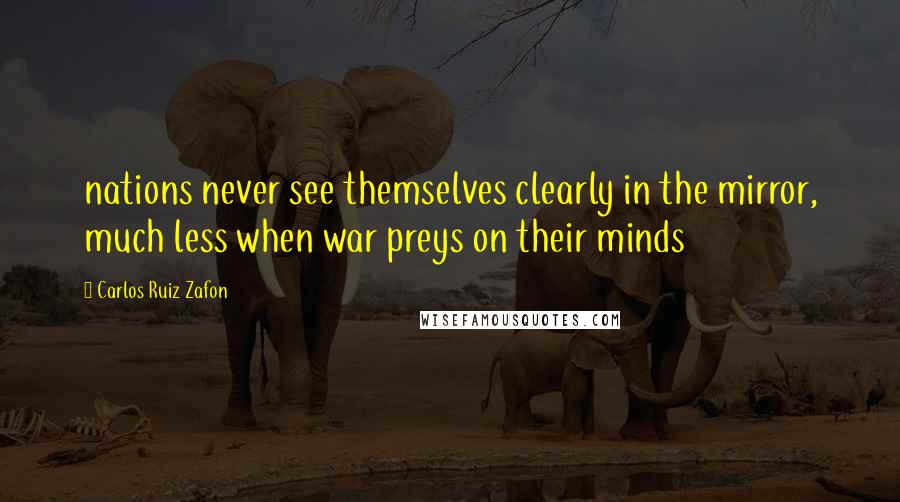 Carlos Ruiz Zafon Quotes: nations never see themselves clearly in the mirror, much less when war preys on their minds