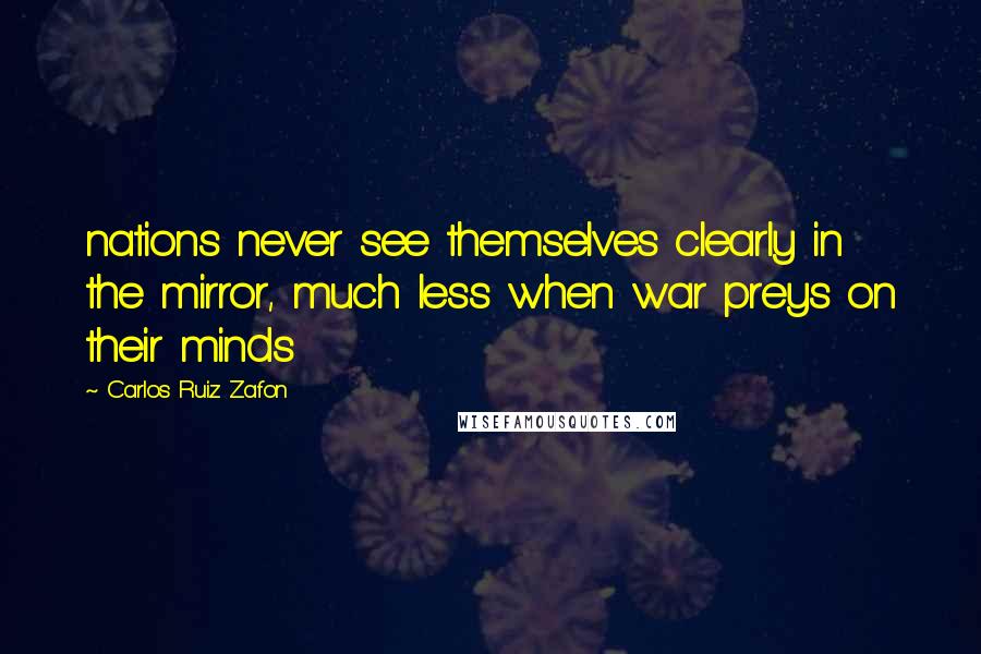 Carlos Ruiz Zafon Quotes: nations never see themselves clearly in the mirror, much less when war preys on their minds