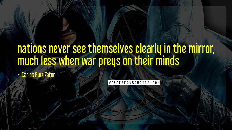 Carlos Ruiz Zafon Quotes: nations never see themselves clearly in the mirror, much less when war preys on their minds