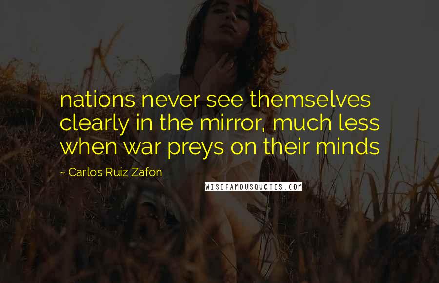 Carlos Ruiz Zafon Quotes: nations never see themselves clearly in the mirror, much less when war preys on their minds