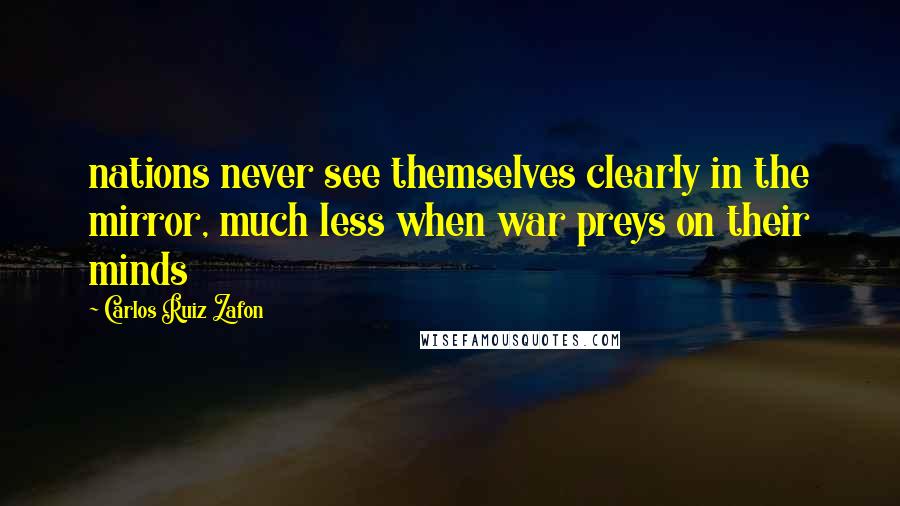 Carlos Ruiz Zafon Quotes: nations never see themselves clearly in the mirror, much less when war preys on their minds