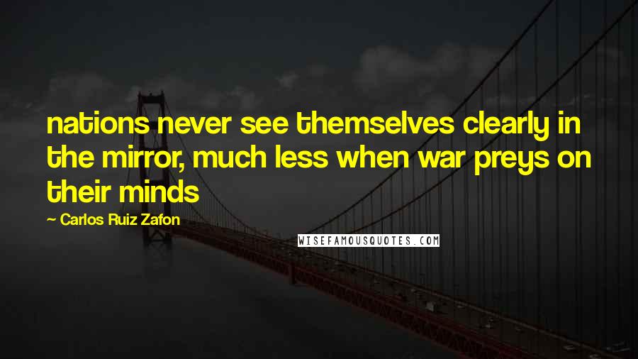 Carlos Ruiz Zafon Quotes: nations never see themselves clearly in the mirror, much less when war preys on their minds